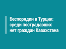 Беспорядки в Турции: среди пострадавших нет граждан Казахстана