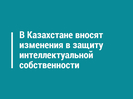 В Казахстане вносят изменения в защиту интеллектуальной собственности