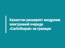 Казахстан расширяет внедрение электронной очереди «CarGoRuqsat» на границах