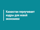 Казахстан переучивает кадры для новой экономики