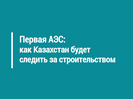 Первая АЭС: как Казахстан будет следить за строительством