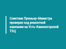 Советник Премьер-Министра проверил ход ремонтной кампании на Усть-Каменогорской ТЭЦ 