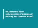В Казахстане банки временно приостанавливают ипотеку на вторичное жильё