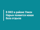 В ВКО в районе Улкен Нарын появится новая база отдыха