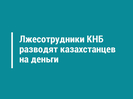Лжесотрудники КНБ разводят казахстанцев на деньги