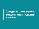 Трагедия на озере Алаколь: женщина попала под катер и погибла