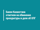 Банки Казахстана ответили на обвинения прокуратуры в деле об ОПГ