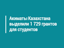 Акиматы Казахстана выделили 1 729 грантов для студентов
