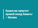 Казахстан запустит прямой поезд Алматы – Москва