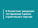 В Казахстане завершают тестирование Единого строительного портала