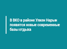 В ВКО в районе Улкен Нарын появятся новые современные базы отдыха