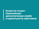 Казахстан создаст Национальную археологическую службу и единый реестр памятников