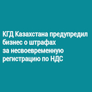 КГД Казахстана предупредил бизнес о штрафах за несвоевременную регистрацию по НДС