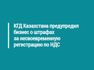 КГД Казахстана предупредил бизнес о штрафах за несвоевременную регистрацию по НДС