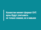 Казахстан меняет формат ЕНТ: вузы будут учитывать не только знания, но и навыки