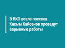 В ВКО возле поселка Касым Кайсенов проведут взрывные работы