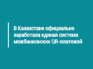 В Казахстане официально заработала единая система межбанковских QR-платежей