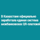 В Казахстане официально заработала единая система межбанковских QR-платежей