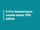 В Усть-Каменогорске изъяли свыше 1500 вейпов