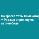 На трассе Усть-Каменогорск – Риддер опрокинулся автомобиль 