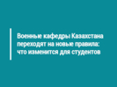 Военные кафедры Казахстана переходят на новые правила: что изменится для студентов