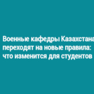 Военные кафедры Казахстана переходят на новые правила: что изменится для студентов