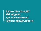Казахстан создаёт ИИ-модель для установления группы инвалидности