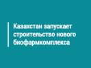 Казахстан запускает строительство нового биофармкомплекса