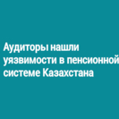 Аудиторы нашли уязвимости в пенсионной системе Казахстана