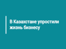 В Казахстане упростили жизнь бизнесу 