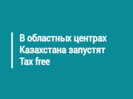 В областных центрах Казахстана запустят Tax free
