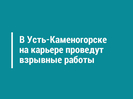В Усть-Каменогорске на карьере проведут взрывные работы 