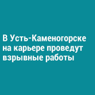 В Усть-Каменогорске на карьере проведут взрывные работы