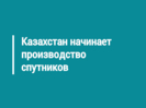 Казахстан начинает производство спутников