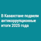 В Казахстане подвели антикоррупционные итоги 2025 года