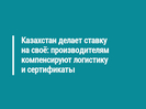 Казахстан делает ставку на своё: производителям компенсируют логистику и сертификаты