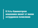 В Усть-Каменогорске мошенники звонят от имени сотрудников поликлиник