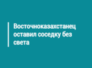 Восточноказахстанец оставил соседку без света