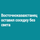 Восточноказахстанец оставил соседку без света