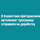 В Казахстане притормозили автолизинг: программу отправили на доработку