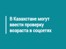 В Казахстане могут ввести проверку возраста в соцсетях