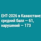 ЕНТ-2026 в Казахстане: средний балл — 61, нарушений — 173