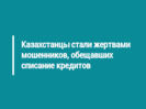 Казахстанцы стали жертвами мошенников, обещавших списание кредитов