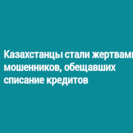 Казахстанцы стали жертвами мошенников, обещавших списание кредитов