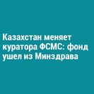 Казахстан меняет куратора ФСМС: фонд ушел из Минздрава