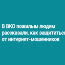 В ВКО пожилым людям рассказали, как защититься от интернет-мошенников