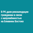 В РК дали рекомендации гражданам в связи с напряжённостью на Ближнем Востоке