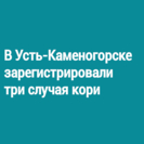В Усть-Каменогорске зарегистрировали три случая кори
