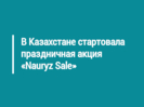 В Казахстане стартовала праздничная акция «Nauryz Sale»