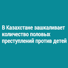 В Казахстане зашкаливает количество половых преступлений против детей